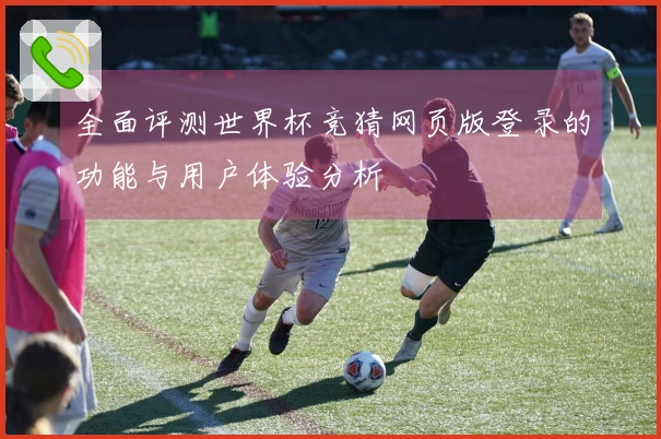 全面评测世界杯竞猜网页版登录的功能与用户体验分析