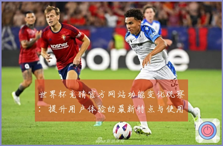 世界杯竞猜官方网站功能变化观察：提升用户体验的最新特点与使用指南