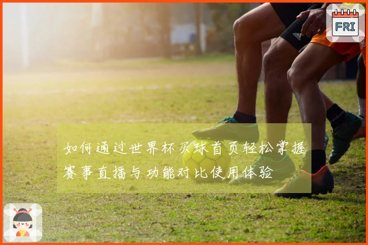 如何通过世界杯买球首页轻松掌握赛事直播与功能对比使用体验
