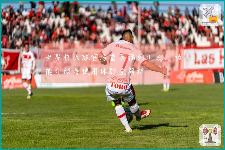 世界杯买球官方首页福利汇总：功能介绍与使用体验全解析