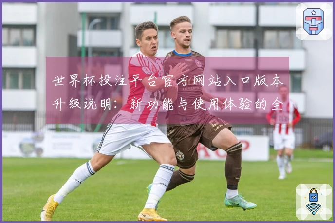 世界杯投注平台官方网站入口版本升级说明:新功能与使用体验的全面介绍