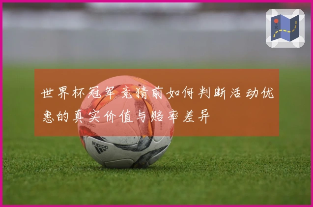 世界杯冠军竞猜前如何判断活动优惠的真实价值与赔率差异
