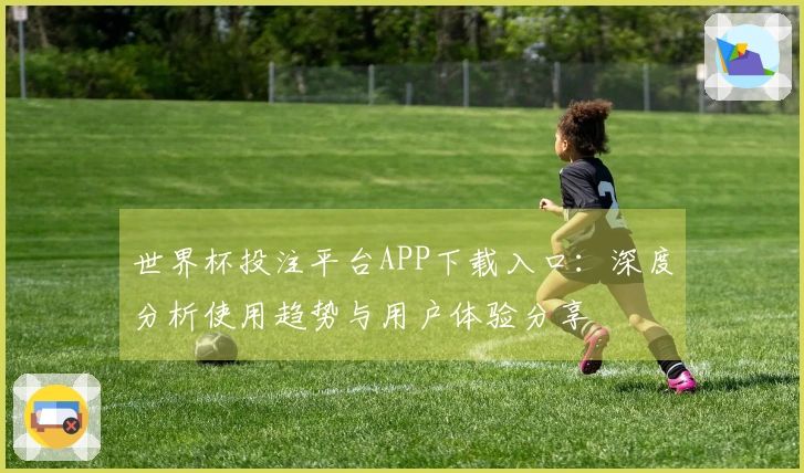 世界杯投注平台APP下载入口：深度分析使用趋势与用户体验分享