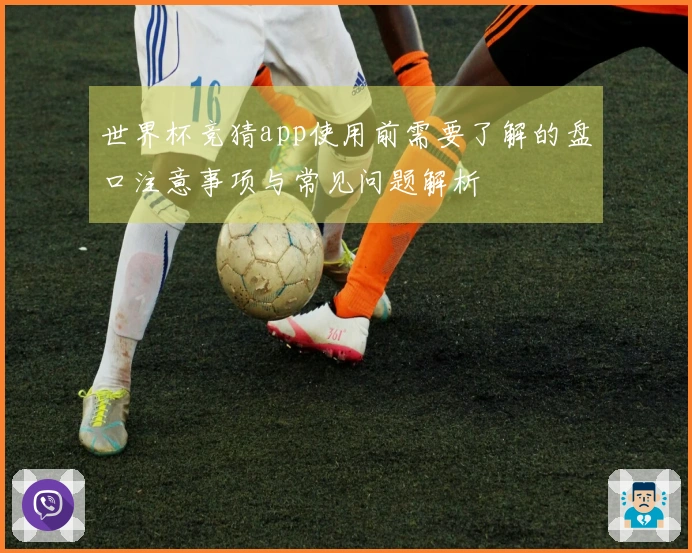 世界杯竞猜app使用前需要了解的盘口注意事项与常见问题解析