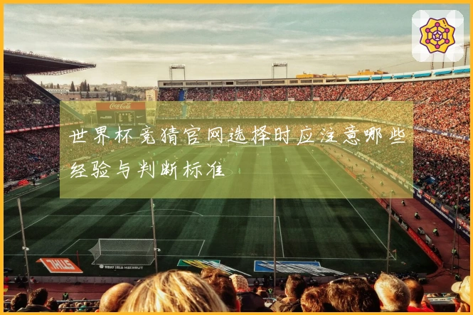 世界杯竞猜官网选择时应注意哪些经验与判断标准