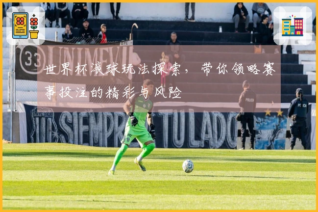 世界杯滚球玩法探索，带你领略赛事投注的精彩与风险