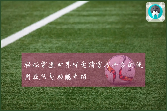 轻松掌握世界杯竞猜官方平台的使用技巧与功能介绍