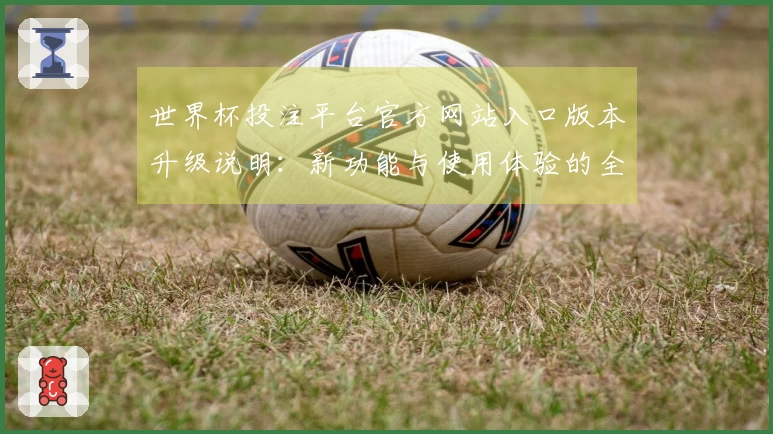世界杯投注平台官方网站入口版本升级说明：新功能与使用体验的全面介绍
