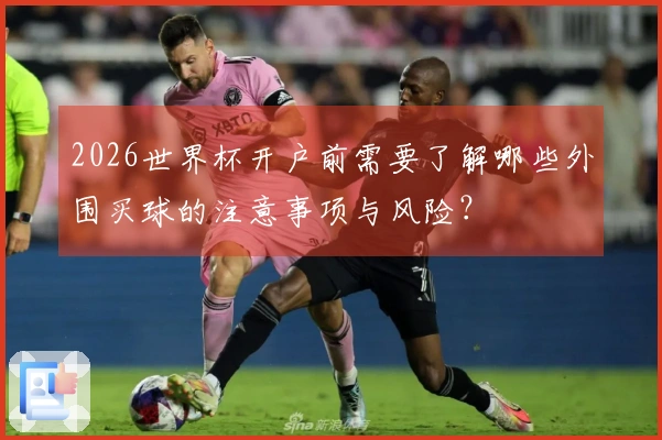 2026世界杯开户前需要了解哪些外围买球的注意事项与风险？