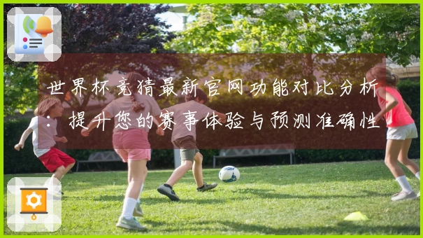 世界杯竞猜最新官网功能对比分析：提升您的赛事体验与预测准确性