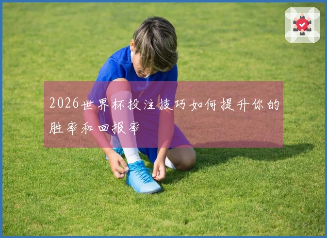 2026世界杯投注技巧如何提升你的胜率和回报率