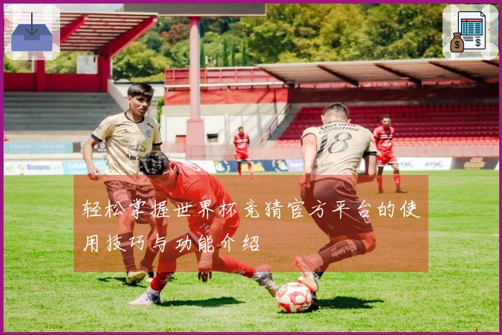 轻松掌握世界杯竞猜官方平台的使用技巧与功能介绍