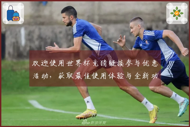 欢迎使用世界杯竞猜链接参与优惠活动，获取最佳使用体验与全新功能介绍
